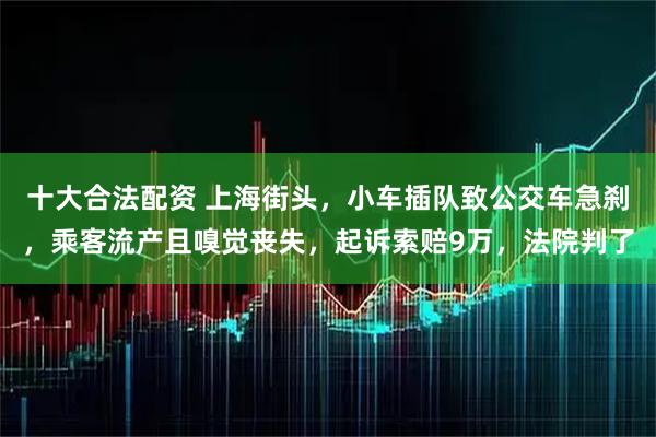 十大合法配资 上海街头，小车插队致公交车急刹，乘客流产且嗅觉丧失，起诉索赔9万，法院判了