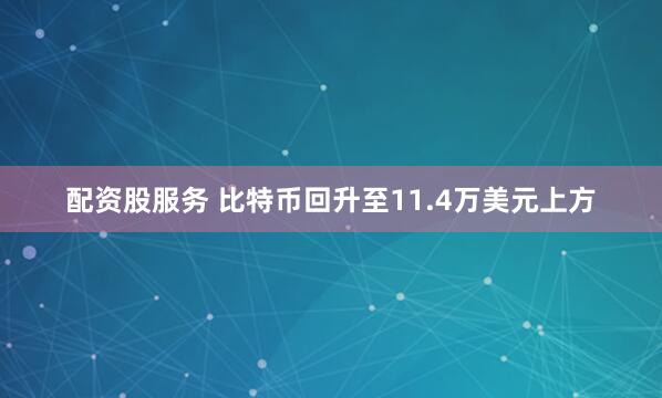 配资股服务 比特币回升至11.4万美元上方