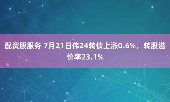 配资股服务 7月21日伟24转债上涨0.6%，转股溢价率23.1%