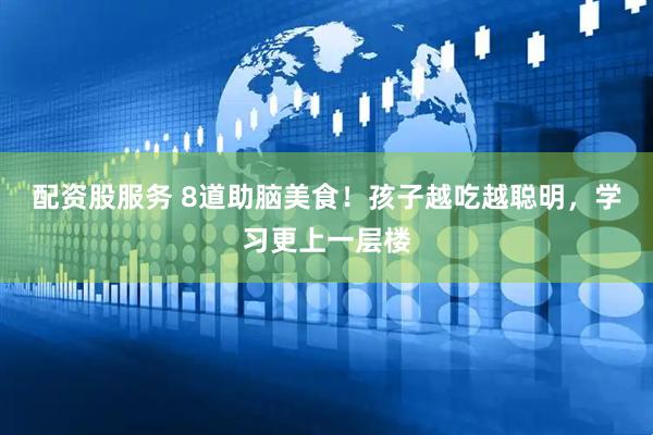 配资股服务 8道助脑美食！孩子越吃越聪明，学习更上一层楼
