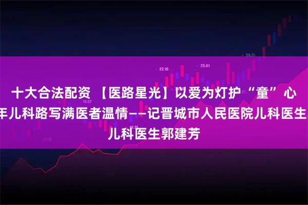 十大合法配资 【医路星光】以爱为灯护 “童” 心，10 年儿科路写满医者温情——记晋城市人民医院儿科医生郭建芳