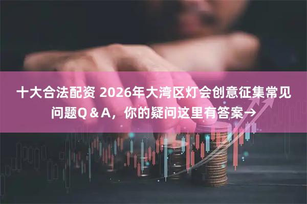 十大合法配资 2026年大湾区灯会创意征集常见问题Q＆A，你的疑问这里有答案→