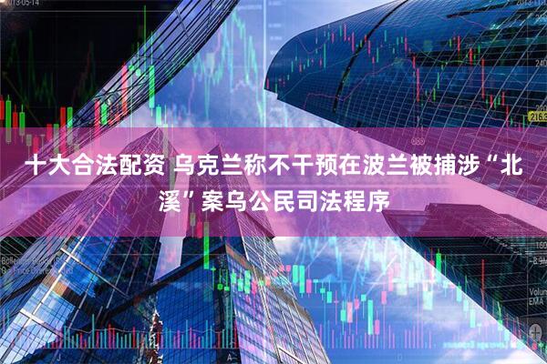 十大合法配资 乌克兰称不干预在波兰被捕涉“北溪”案乌公民司法程序