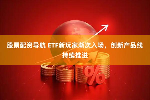 股票配资导航 ETF新玩家渐次入场，创新产品线持续推进