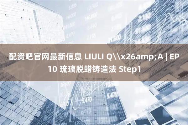 配资吧官网最新信息 LIULI Q\x26amp;A | EP10 琉璃脱蜡铸造法 Step1