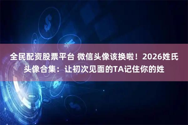 全民配资股票平台 微信头像该换啦！2026姓氏头像合集：让初次见面的TA记住你的姓