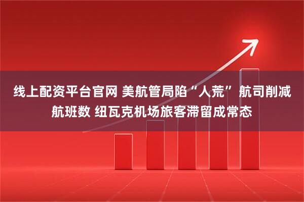 线上配资平台官网 美航管局陷“人荒” 航司削减航班数 纽瓦克机场旅客滞留成常态