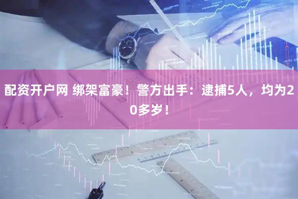 配资开户网 绑架富豪！警方出手：逮捕5人，均为20多岁！
