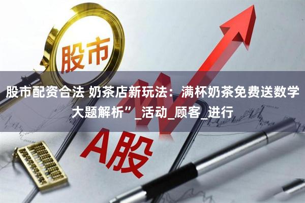 股市配资合法 奶茶店新玩法：满杯奶茶免费送数学大题解析”_活动_顾客_进行