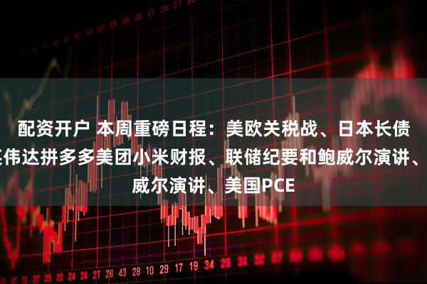 配资开户 本周重磅日程：美欧关税战、日本长债拍卖、英伟达拼多多美团小米财报、联储纪要和鲍威尔演讲、美国PCE