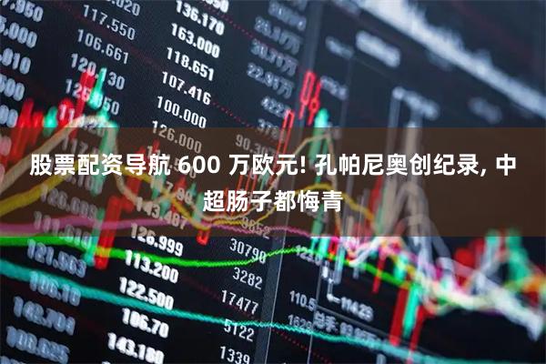 股票配资导航 600 万欧元! 孔帕尼奥创纪录, 中超肠子都悔青