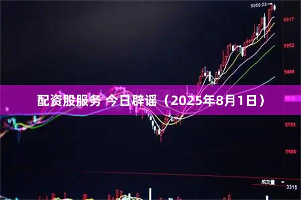 配资股服务 今日辟谣（2025年8月1日）