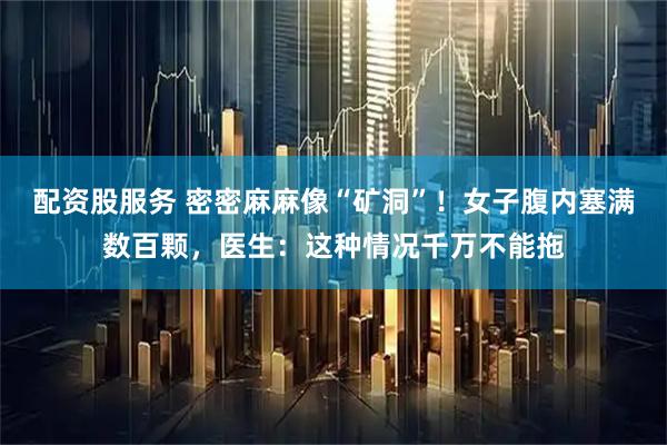 配资股服务 密密麻麻像“矿洞”！女子腹内塞满数百颗，医生：这种情况千万不能拖